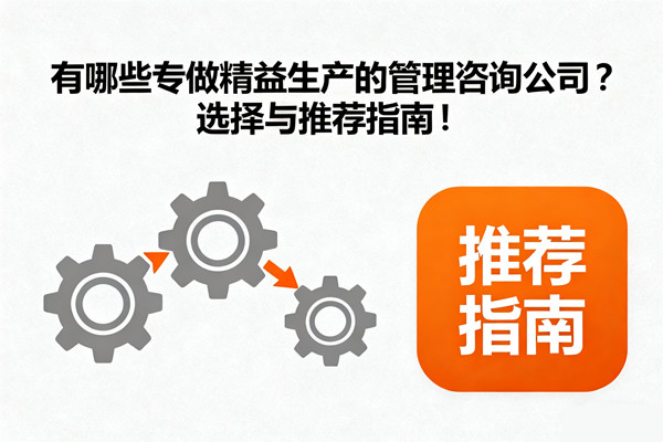 有哪些專做精益生產(chǎn)的管理咨詢公司？選擇與推薦指南！