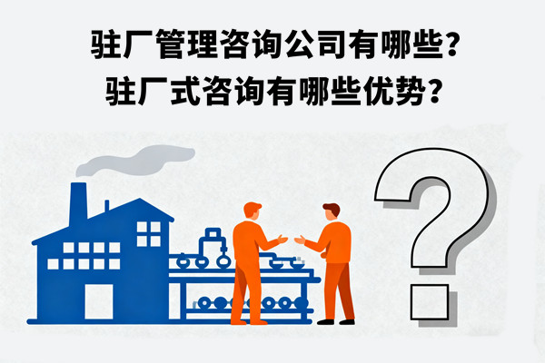 駐廠管理咨詢公司有哪些？駐廠式咨詢有哪些優(yōu)勢？