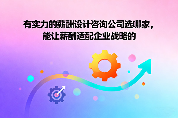 有實(shí)力的薪酬設(shè)計(jì)咨詢公司選哪家，能讓薪酬適配企業(yè)戰(zhàn)略的