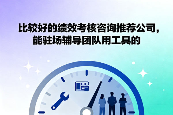 比較好的績(jī)效考核咨詢推薦公司，能駐場(chǎng)輔導(dǎo)團(tuán)隊(duì)用工具的