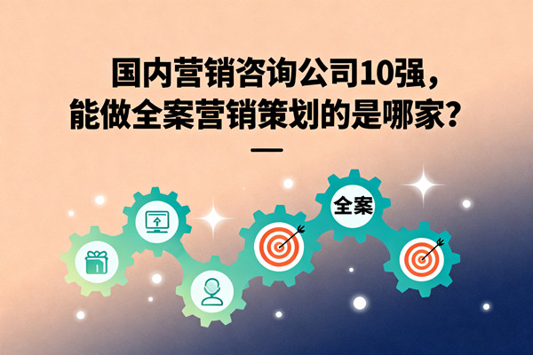 國內營銷咨詢公司10強，能做全案營銷策劃的是哪家？