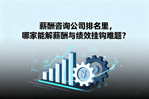 薪酬咨詢公司排名里，哪家能解薪酬與績(jī)效掛鉤難題？