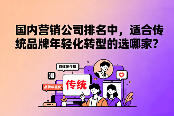 國內營銷公司排名中，適合傳統(tǒng)品牌年輕化轉型的選哪家？