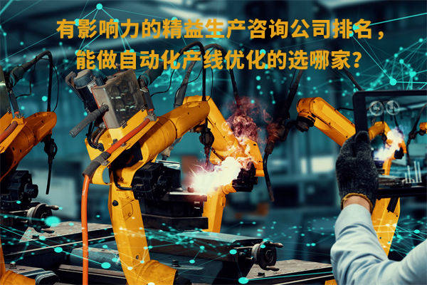 有影響力的精益生產咨詢公司排名，能做自動化產線優(yōu)化的選哪家？