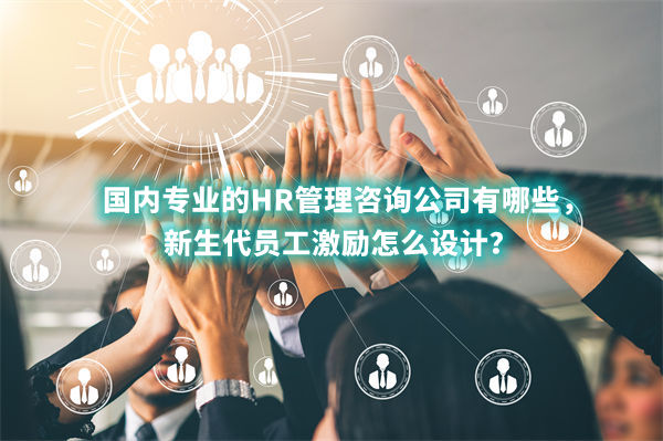 國內(nèi)專業(yè)的HR管理咨詢公司有哪些，新生代員工激勵怎么設(shè)計？