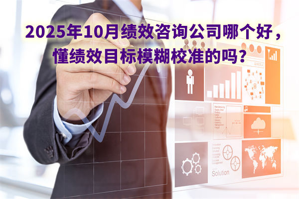 2025年10月績效咨詢公司哪個好，懂績效目標模糊校準的嗎？