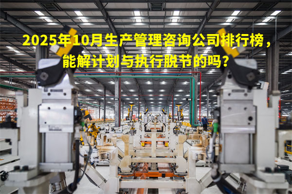 2025年10月生產管理咨詢公司排行榜，能解計劃與執(zhí)行脫節(jié)的嗎？